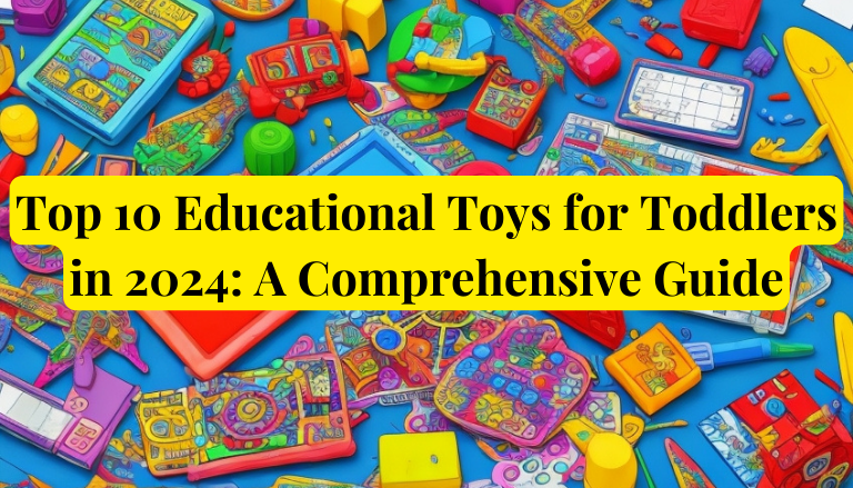 Top 10 Educational Toys for Toddlers in 2024: A Comprehensive Guide