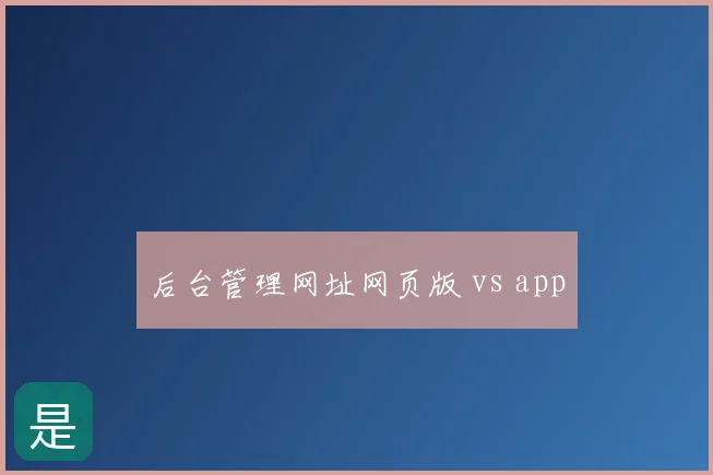 后台管理网址网页版 vs app