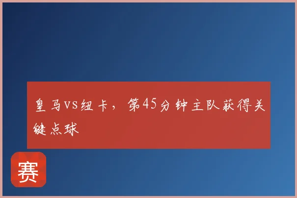 皇马vs纽卡，第45分钟主队获得关键点球