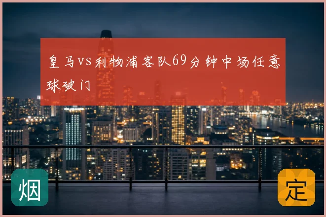 皇马vs利物浦客队69分钟中场任意球破门